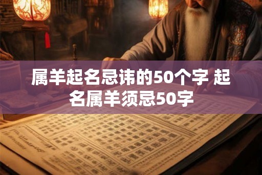 属羊起名忌讳的50个字 起名属羊须忌50字 属羊起名忌讳的50个字 起名属羊须忌50字