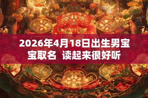 2026年4月18日出生男宝宝取名 读起来很好听 2026年4月18日出生男宝宝取名 读起来很好听