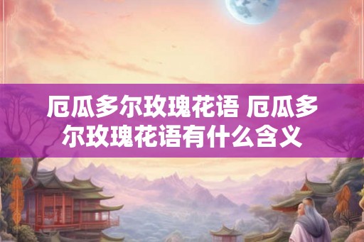 厄瓜多尔玫瑰花语 厄瓜多尔玫瑰花语有什么含义