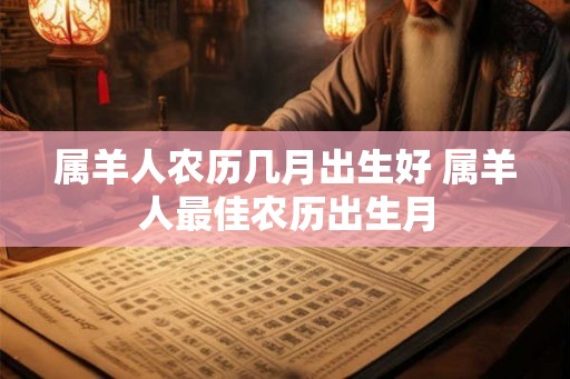 属羊人农历几月出生好 属羊人最佳农历出生月