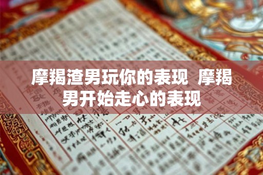 摩羯渣男玩你的表现  摩羯男开始走心的表现