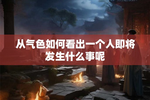 从气色如何看出一个人即将发生什么事呢