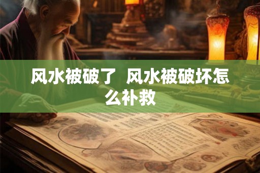 风水被破了 风水被破坏怎么补救 风水被破了 风水被破坏怎么补救