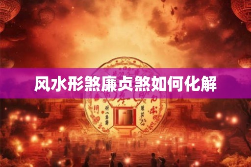 风水形煞廉贞煞如何化解