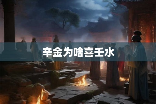 辛金为啥喜壬水