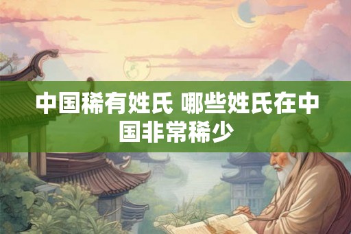 中国稀有姓氏 哪些姓氏在中国非常稀少