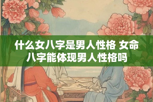 什么女八字是男人性格 女命八字能体现男人性格吗