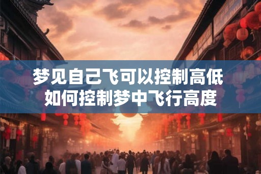 梦见自己飞可以控制高低 如何控制梦中飞行高度 梦见自己飞可以控制高低 如何控制梦中飞行高度