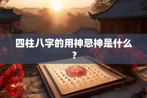 四柱八字的用神忌神是什么？