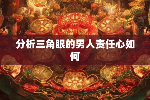 分析三角眼的男人责任心如何 分析三角眼的男人责任心如何