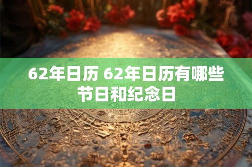 62年日历 62年日历有哪些节日和纪念日 62年日历 62年日历有哪些节日和纪念日