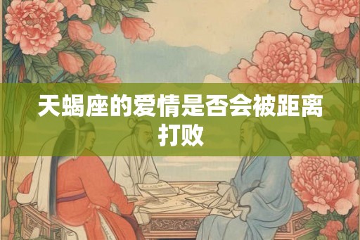 天蝎座的爱情是否会被距离打败 天蝎座的爱情是否会被距离打败