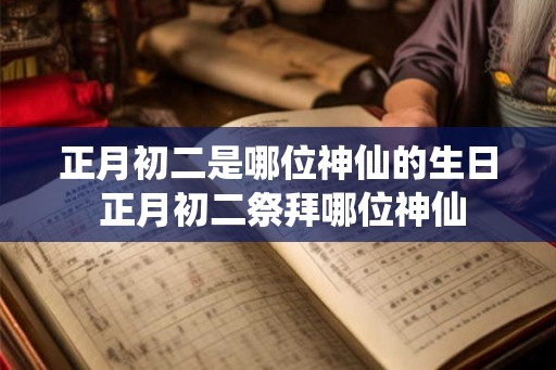 正月初二是哪位神仙的生日 正月初二祭拜哪位神仙