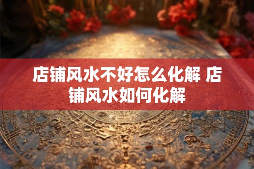 店铺风水不好怎么化解 店铺风水如何化解