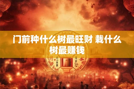 门前种什么树最旺财 栽什么树最赚钱