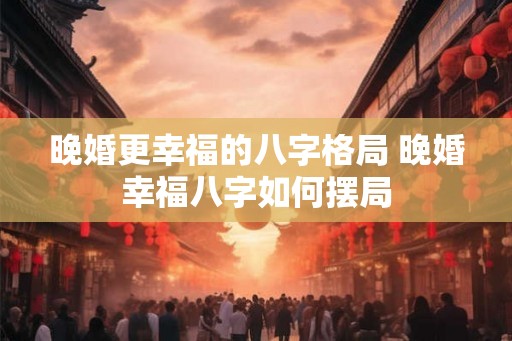晚婚更幸福的八字格局 晚婚幸福八字如何摆局