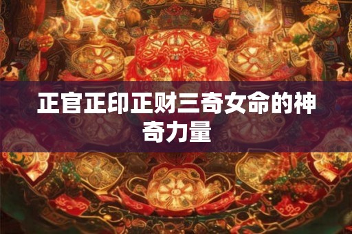 正官正印正财三奇女命的神奇力量