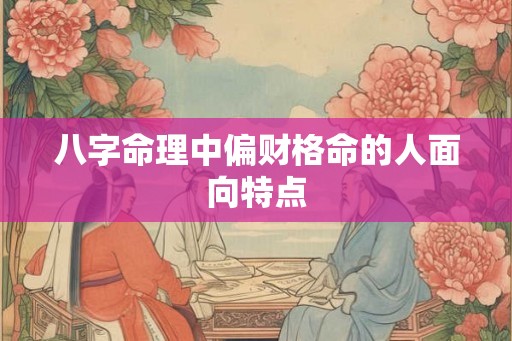 八字命理中偏财格命的人面向特点