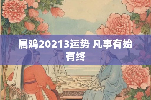 属鸡20213运势 凡事有始有终
