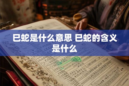 巳蛇是什么意思 巳蛇的含义是什么