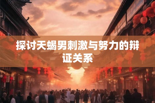 探讨天蝎男刺激与努力的辩证关系 探讨天蝎男刺激与努力的辩证关系