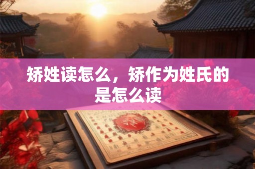 矫姓读怎么，矫作为姓氏的是怎么读