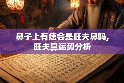 鼻子上有痣会是旺夫鼻吗,旺夫鼻运势分析