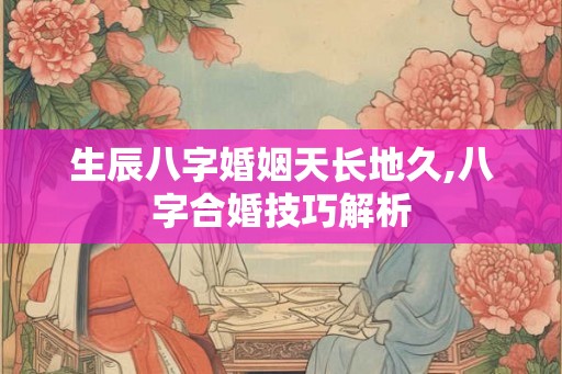 生辰八字婚姻天长地久,八字合婚技巧解析