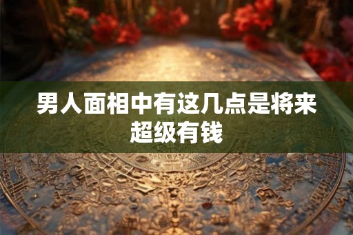 男人面相中有这几点是将来超级有钱