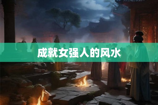 成就女强人的风水