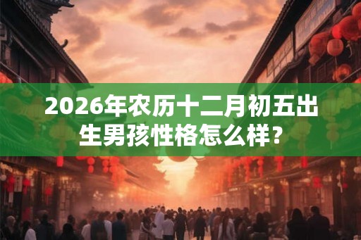 2026年农历十二月初五出生男孩性格怎么样？