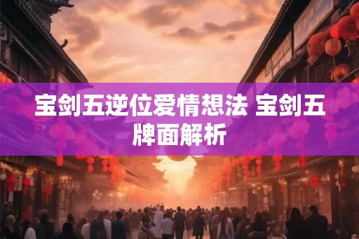 宝剑五逆位爱情想法 宝剑五牌面解析 宝剑五逆位爱情想法 宝剑五牌面解析