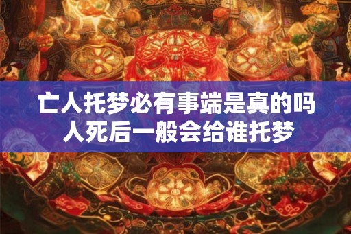 亡人托梦必有事端是真的吗 人死后一般会给谁托梦