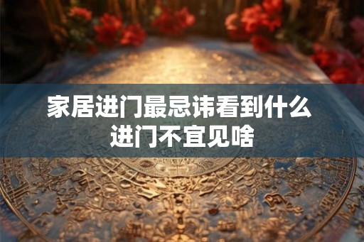 家居进门最忌讳看到什么 进门不宜见啥
