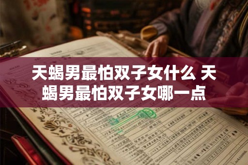 天蝎男最怕双子女什么 天蝎男最怕双子女哪一点 天蝎男最怕双子女什么 天蝎男最怕双子女哪一点
