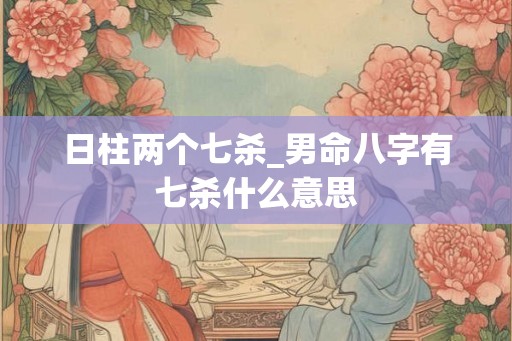 日柱两个七杀_男命八字有七杀什么意思
