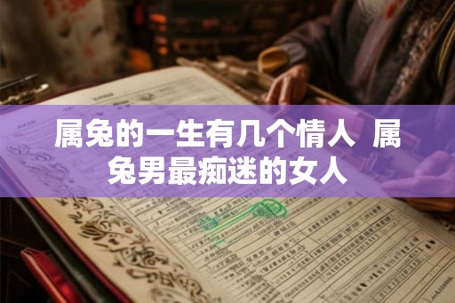 属兔的一生有几个情人 属兔男最痴迷的女人 属兔的一生有几个情人 属兔男最痴迷的女人