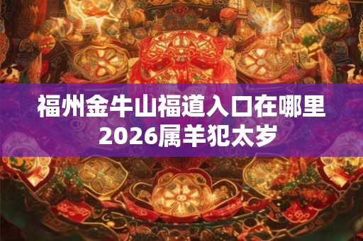 福州金牛山福道入口在哪里 2026属羊犯太岁 福州金牛山福道入口在哪里 2026属羊犯太岁
