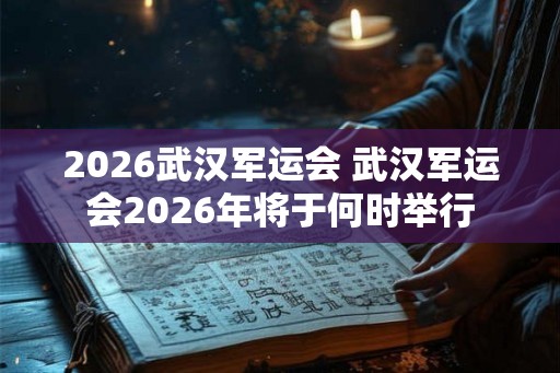 2026武汉军运会 武汉军运会2026年将于何时举行
