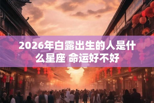 2026年白露出生的人是什么星座 命运好不好