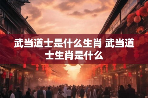 武当道士是什么生肖 武当道士生肖是什么
