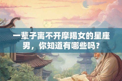 一辈子离不开摩羯女的星座男,你知道有哪些吗? 一辈子离不开摩羯女的星座男,你知道有哪些吗?