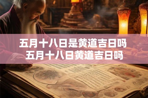 五月十八日是黄道吉日吗 五月十八日黄道吉日吗