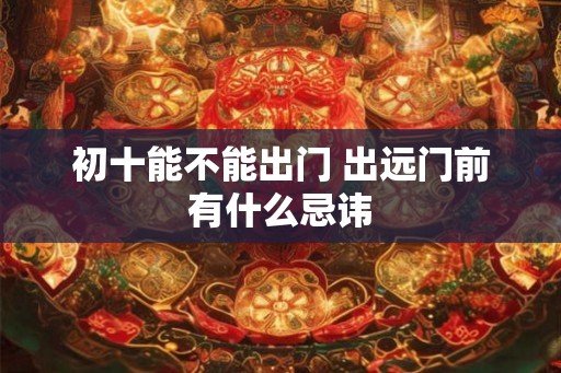 初十能不能出门 出远门前有什么忌讳