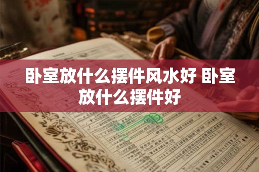 卧室放什么摆件风水好 卧室放什么摆件好