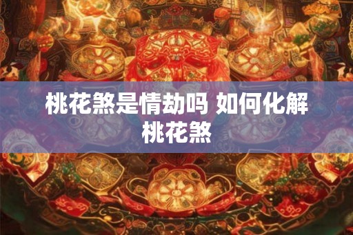 桃花煞是情劫吗 如何化解桃花煞