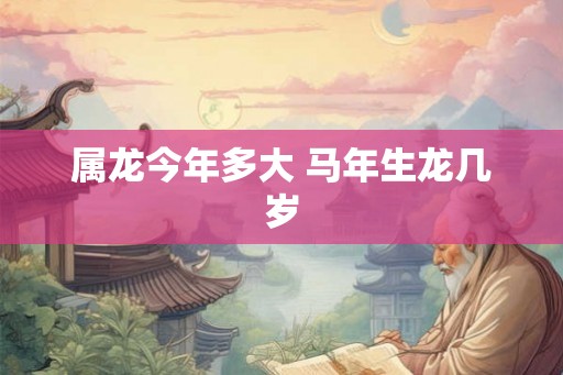 属龙今年多大 马年生龙几岁