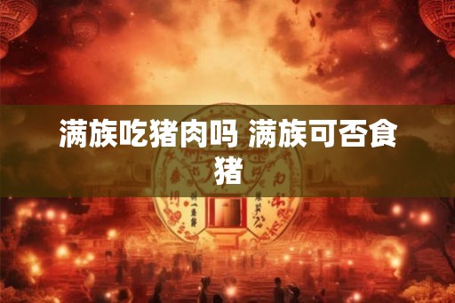 满族吃猪肉吗 满族可否食猪
