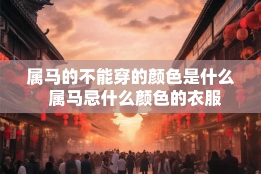属马的不能穿的颜色是什么  属马忌什么颜色的衣服