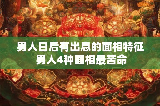 男人日后有出息的面相特征 男人4种面相最苦命